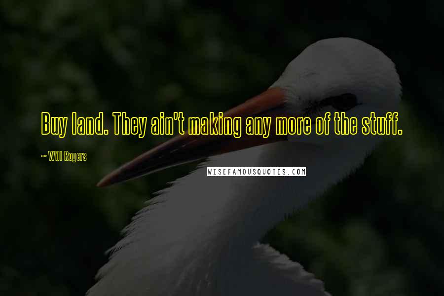 Will Rogers Quotes: Buy land. They ain't making any more of the stuff.
