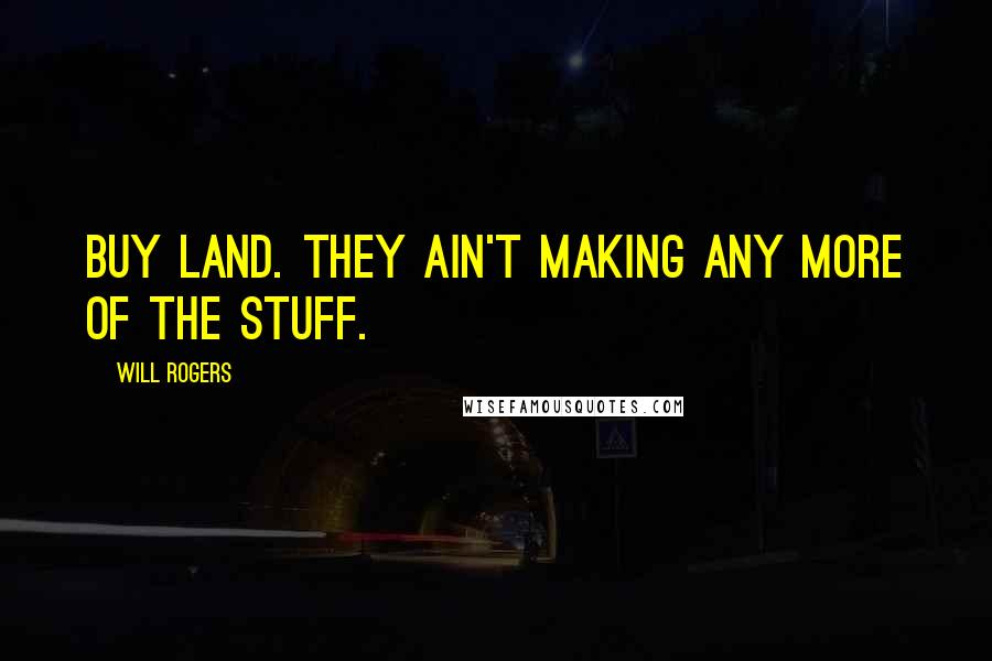 Will Rogers Quotes: Buy land. They ain't making any more of the stuff.