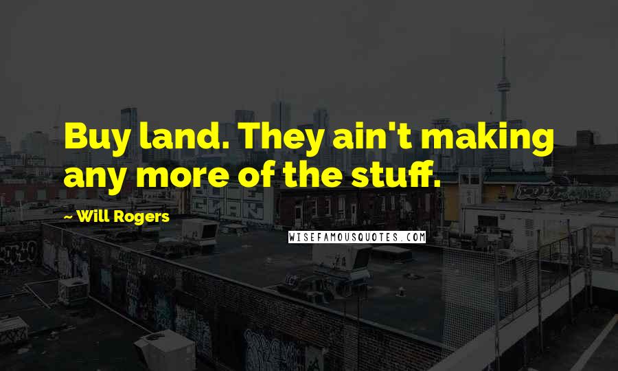 Will Rogers Quotes: Buy land. They ain't making any more of the stuff.