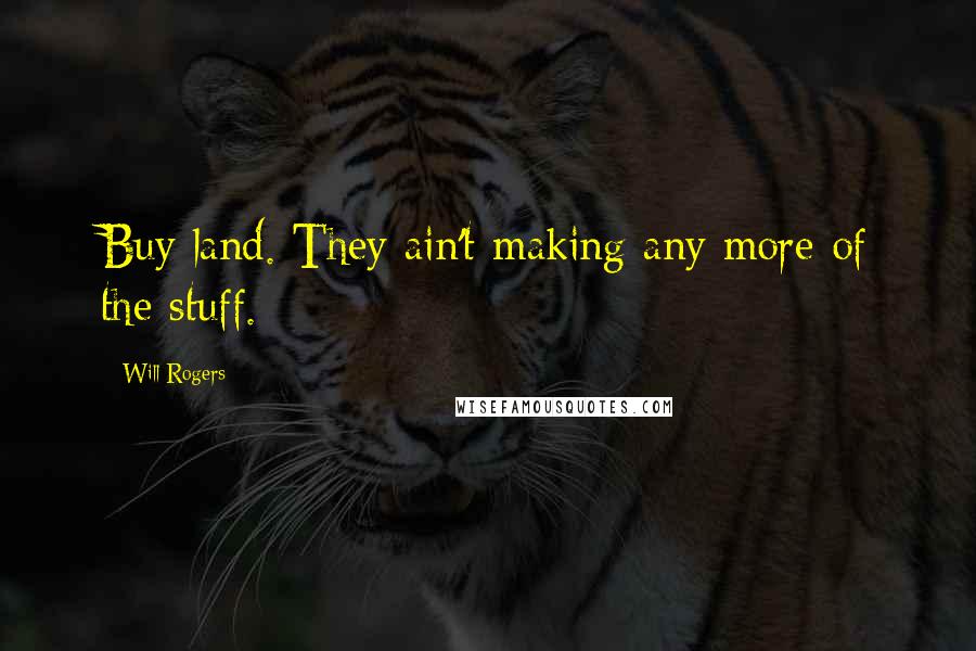 Will Rogers Quotes: Buy land. They ain't making any more of the stuff.