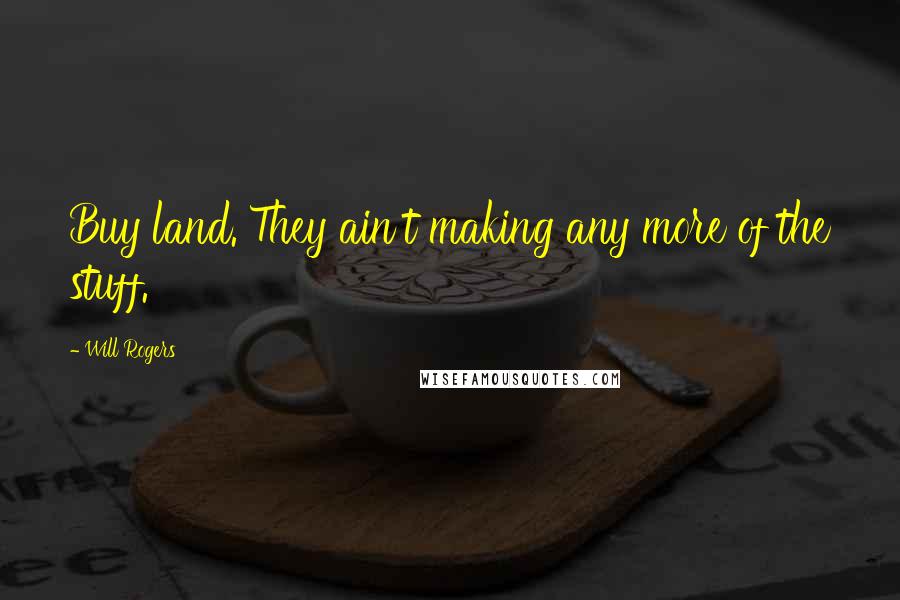 Will Rogers Quotes: Buy land. They ain't making any more of the stuff.