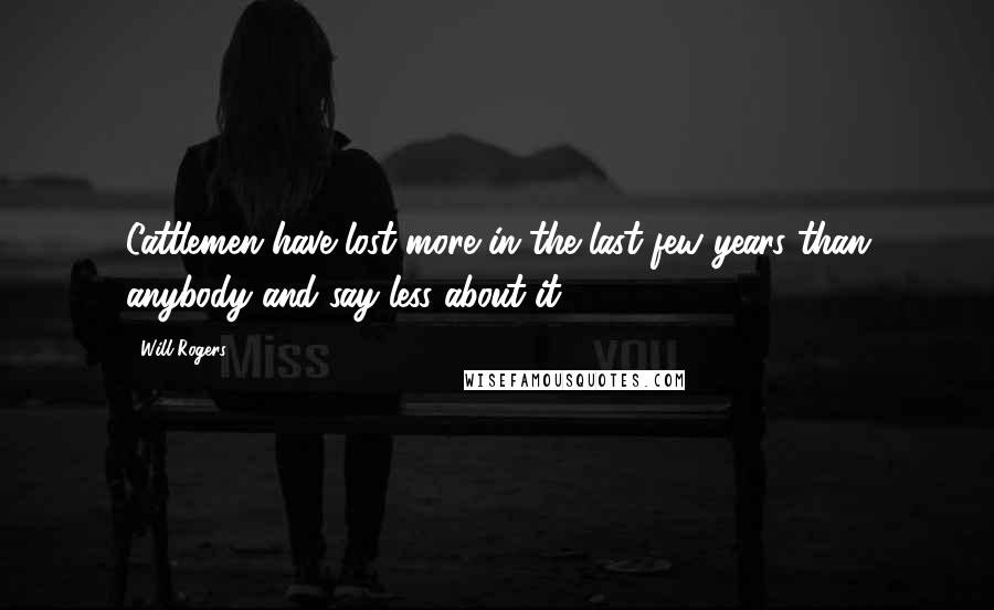 Will Rogers Quotes: Cattlemen have lost more in the last few years than anybody and say less about it.