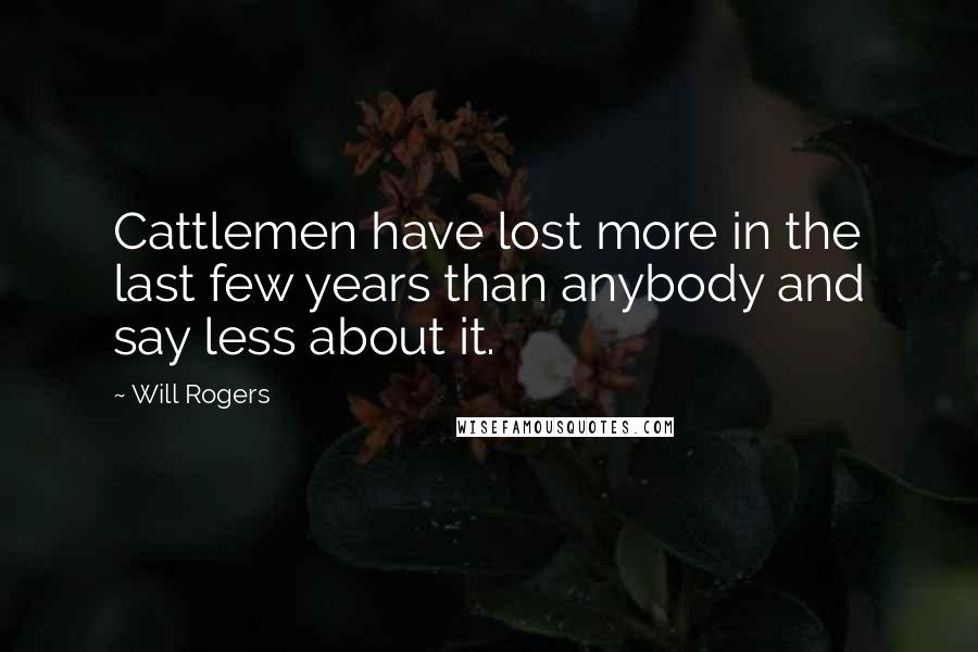 Will Rogers Quotes: Cattlemen have lost more in the last few years than anybody and say less about it.