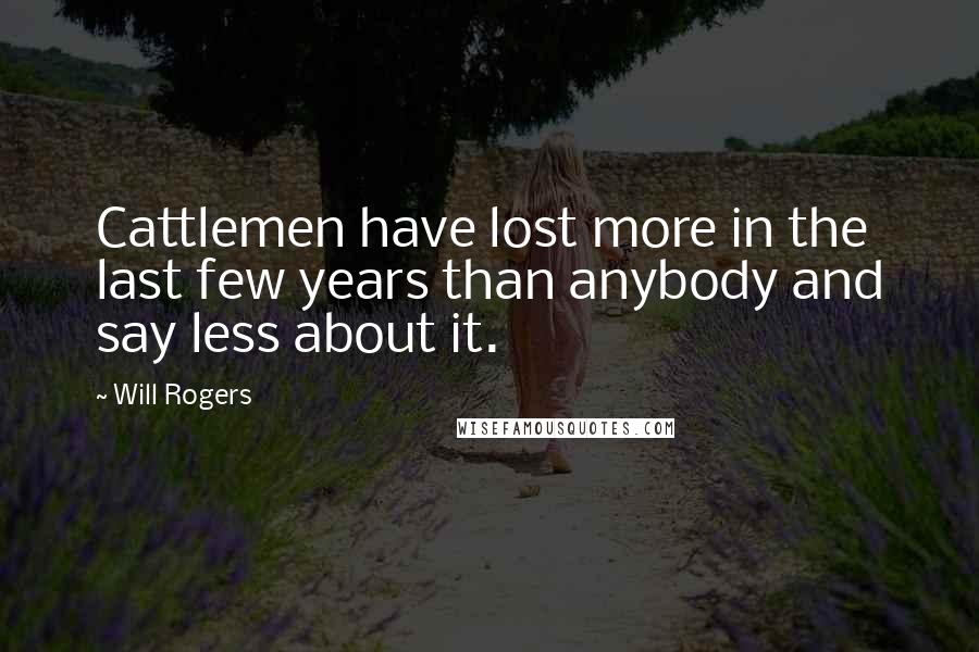 Will Rogers Quotes: Cattlemen have lost more in the last few years than anybody and say less about it.