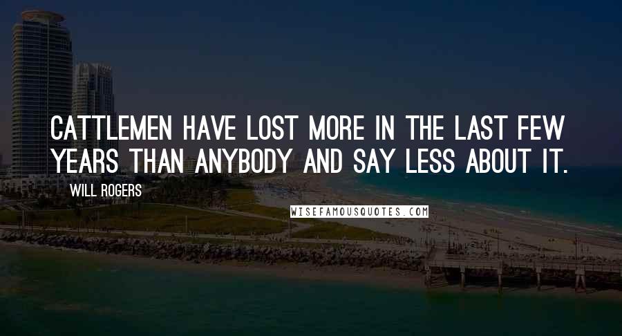 Will Rogers Quotes: Cattlemen have lost more in the last few years than anybody and say less about it.