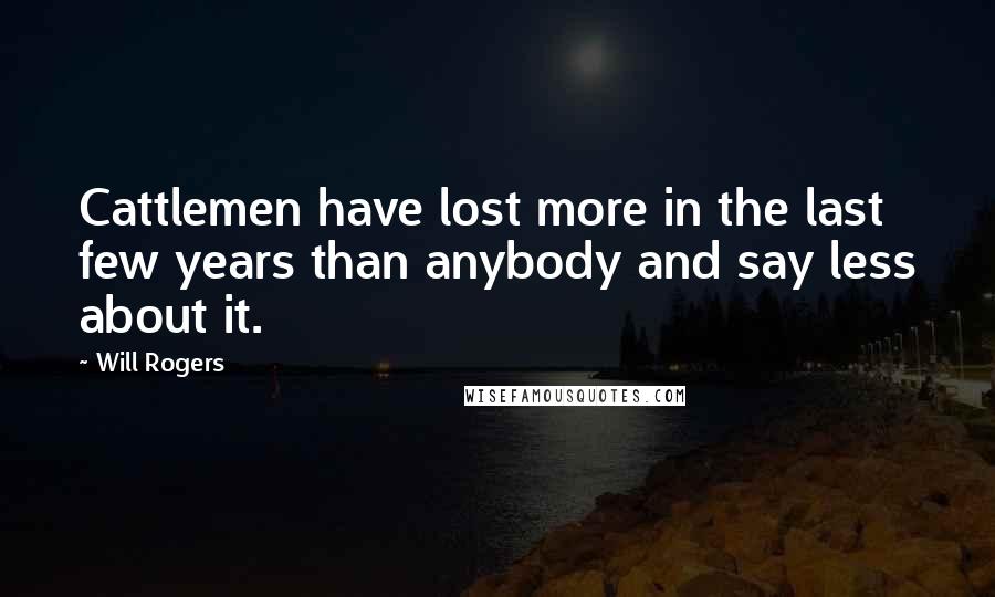 Will Rogers Quotes: Cattlemen have lost more in the last few years than anybody and say less about it.