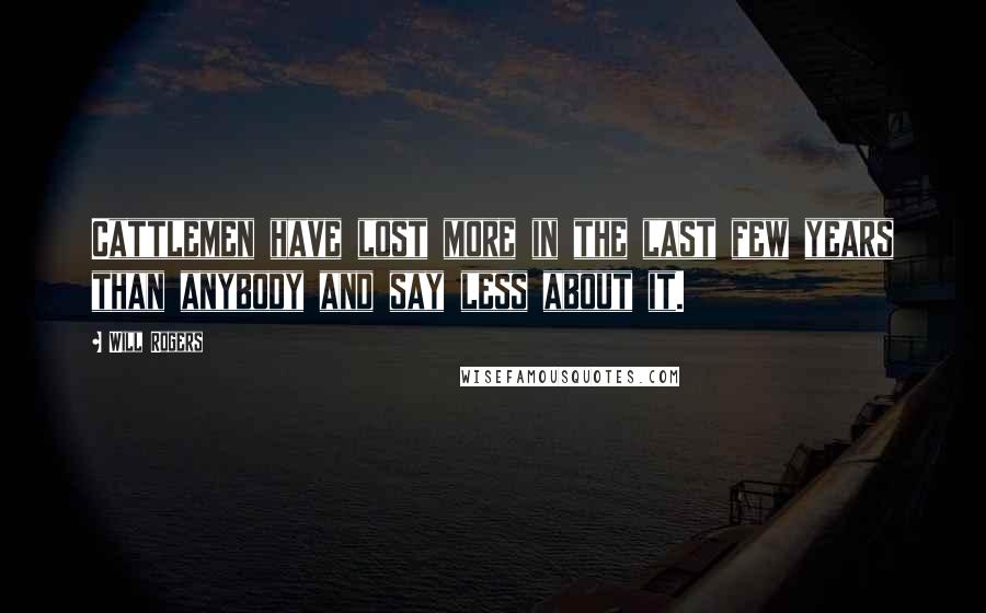 Will Rogers Quotes: Cattlemen have lost more in the last few years than anybody and say less about it.