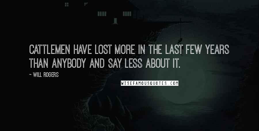 Will Rogers Quotes: Cattlemen have lost more in the last few years than anybody and say less about it.