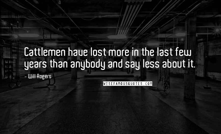 Will Rogers Quotes: Cattlemen have lost more in the last few years than anybody and say less about it.