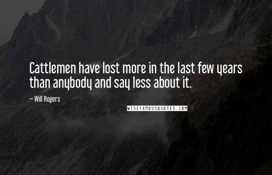 Will Rogers Quotes: Cattlemen have lost more in the last few years than anybody and say less about it.