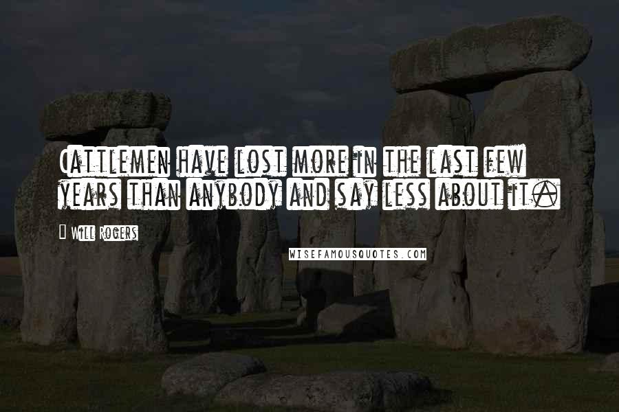 Will Rogers Quotes: Cattlemen have lost more in the last few years than anybody and say less about it.