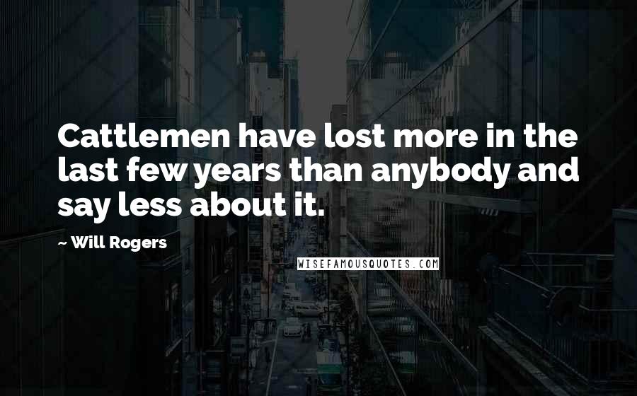 Will Rogers Quotes: Cattlemen have lost more in the last few years than anybody and say less about it.
