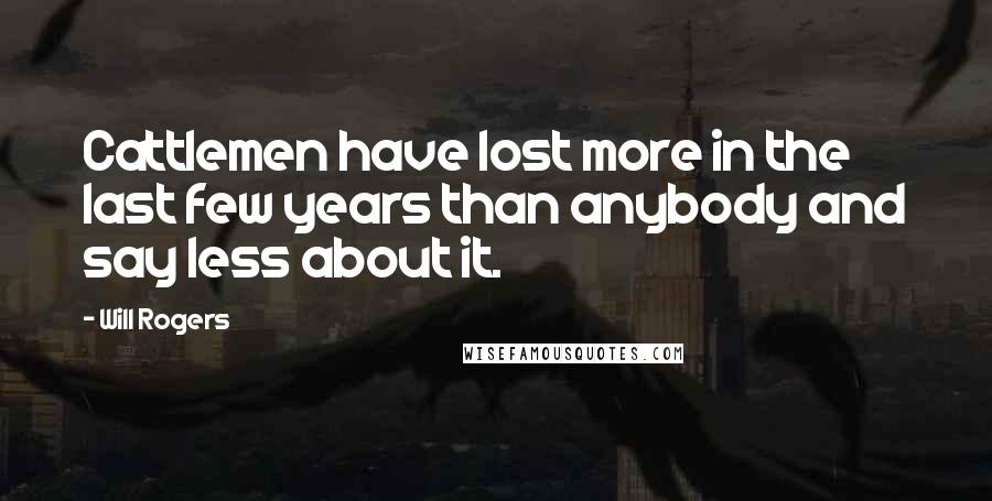 Will Rogers Quotes: Cattlemen have lost more in the last few years than anybody and say less about it.