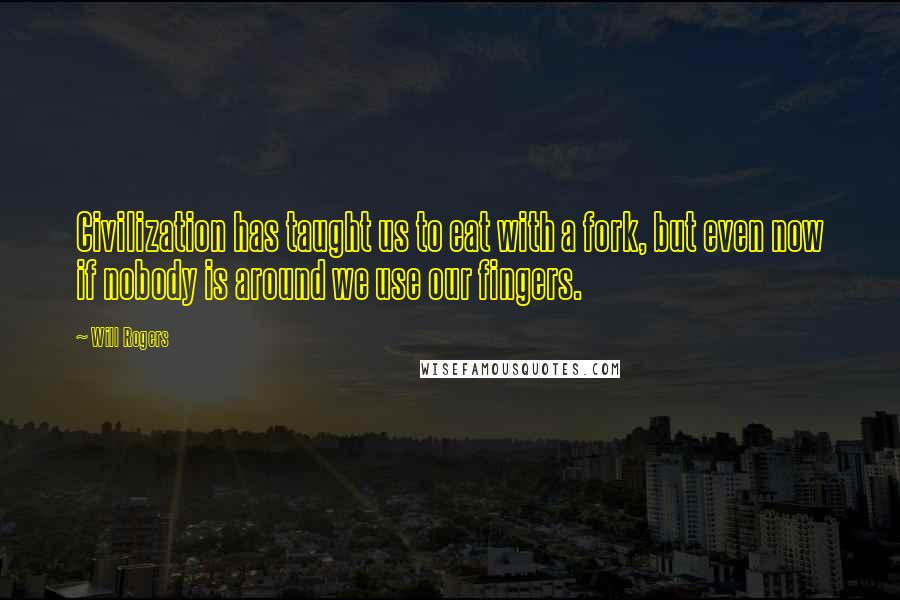 Will Rogers Quotes: Civilization has taught us to eat with a fork, but even now if nobody is around we use our fingers.