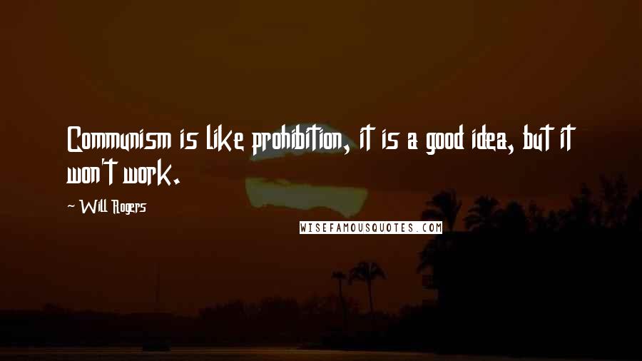 Will Rogers Quotes: Communism is like prohibition, it is a good idea, but it won't work.