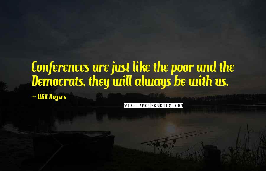Will Rogers Quotes: Conferences are just like the poor and the Democrats, they will always be with us.