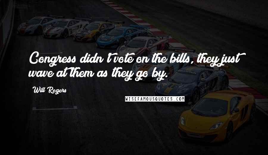 Will Rogers Quotes: Congress didn't vote on the bills, they just wave at them as they go by.