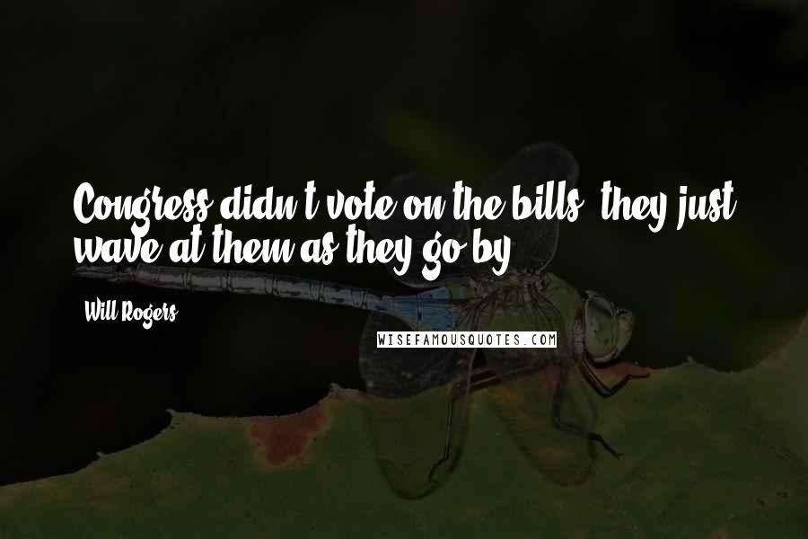 Will Rogers Quotes: Congress didn't vote on the bills, they just wave at them as they go by.