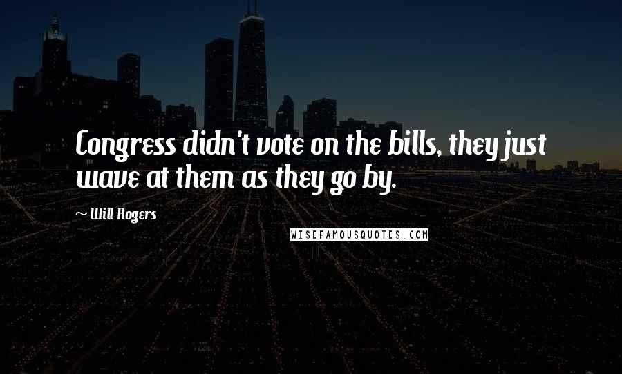 Will Rogers Quotes: Congress didn't vote on the bills, they just wave at them as they go by.