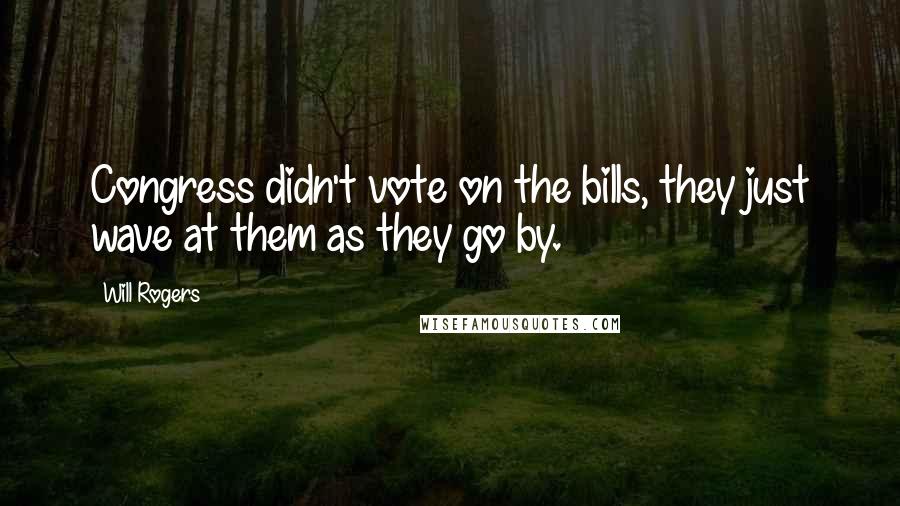 Will Rogers Quotes: Congress didn't vote on the bills, they just wave at them as they go by.