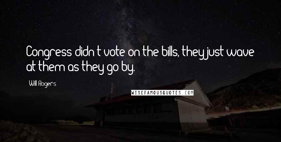 Will Rogers Quotes: Congress didn't vote on the bills, they just wave at them as they go by.