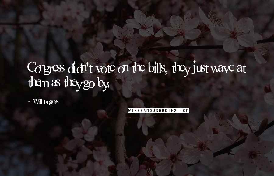 Will Rogers Quotes: Congress didn't vote on the bills, they just wave at them as they go by.