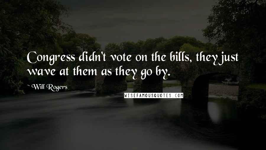 Will Rogers Quotes: Congress didn't vote on the bills, they just wave at them as they go by.