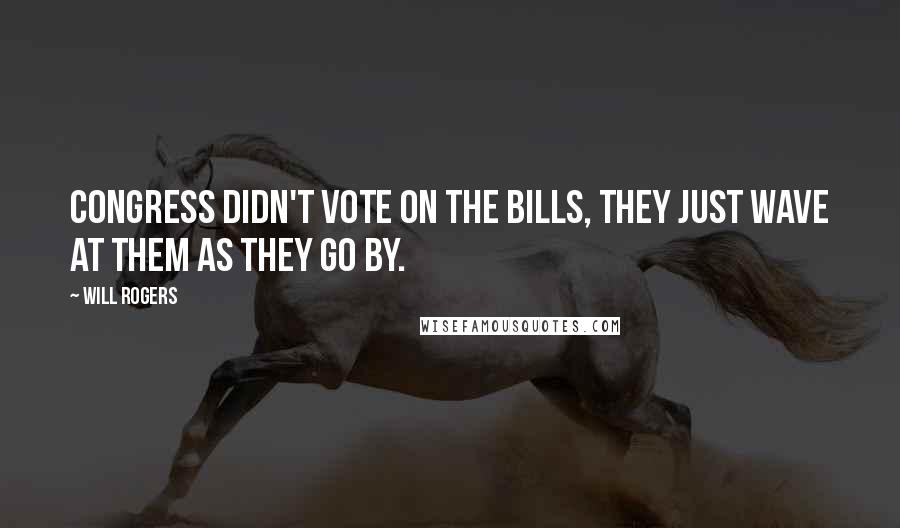 Will Rogers Quotes: Congress didn't vote on the bills, they just wave at them as they go by.