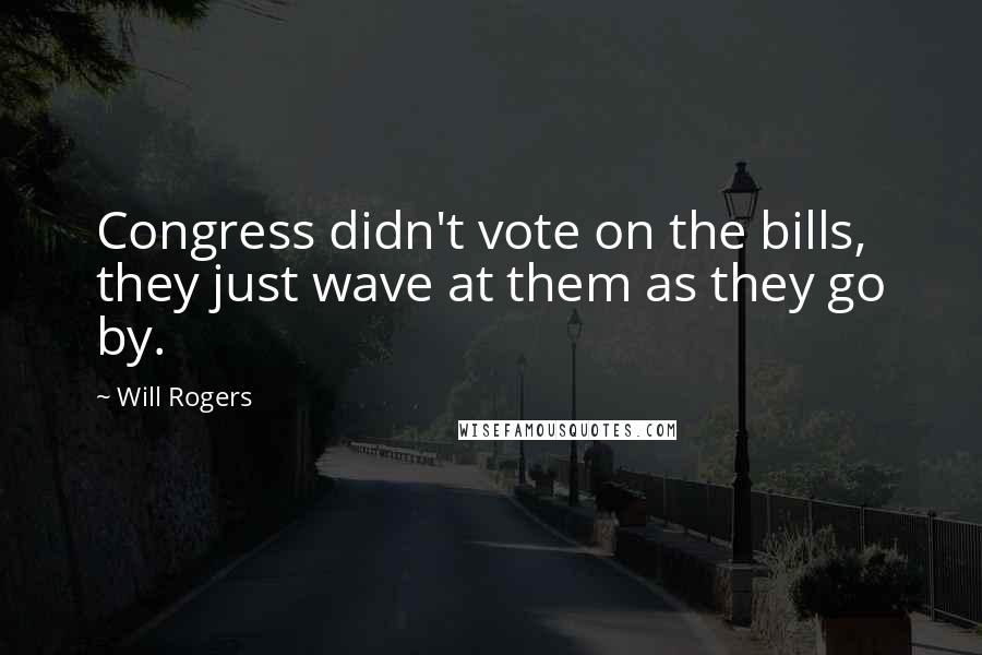 Will Rogers Quotes: Congress didn't vote on the bills, they just wave at them as they go by.