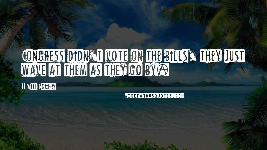 Will Rogers Quotes: Congress didn't vote on the bills, they just wave at them as they go by.