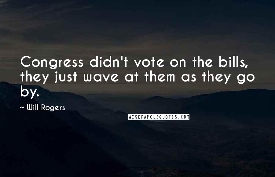 Will Rogers Quotes: Congress didn't vote on the bills, they just wave at them as they go by.