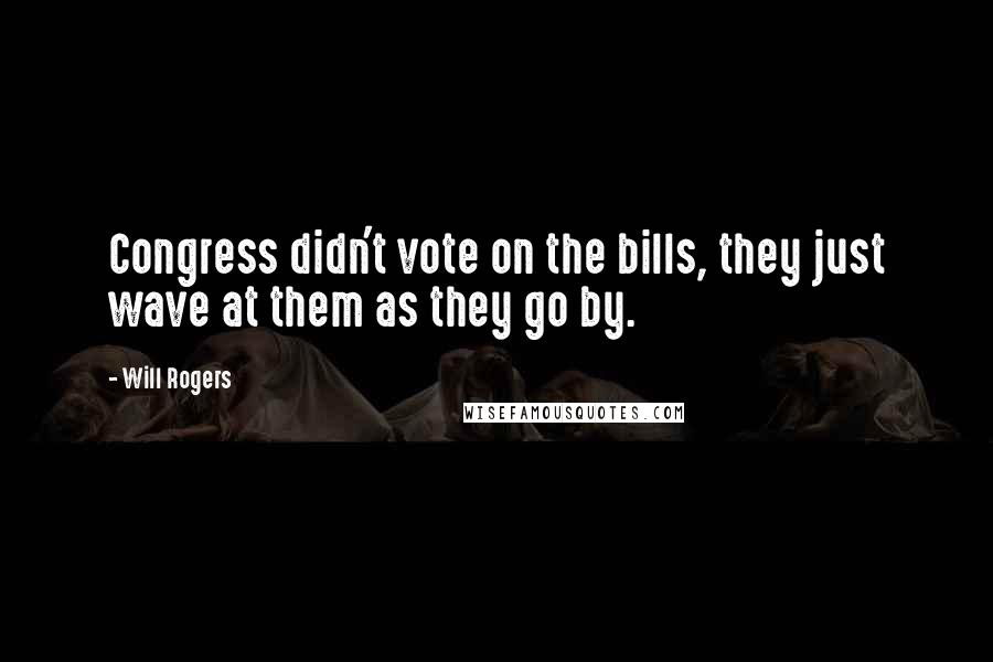 Will Rogers Quotes: Congress didn't vote on the bills, they just wave at them as they go by.