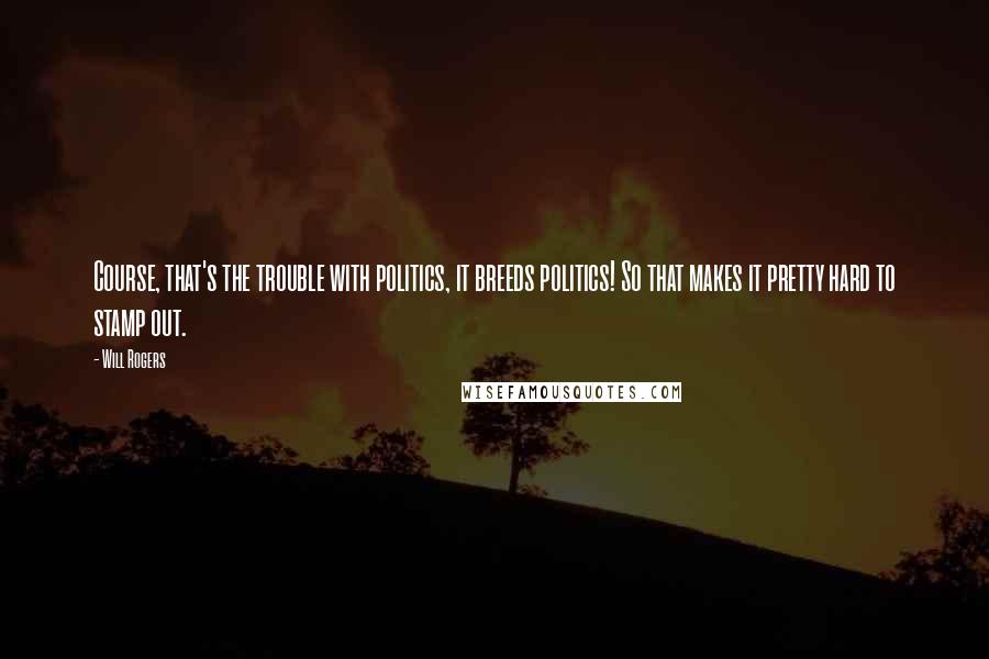 Will Rogers Quotes: Course, that's the trouble with politics, it breeds politics! So that makes it pretty hard to stamp out.