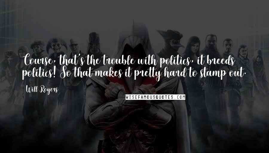Will Rogers Quotes: Course, that's the trouble with politics, it breeds politics! So that makes it pretty hard to stamp out.