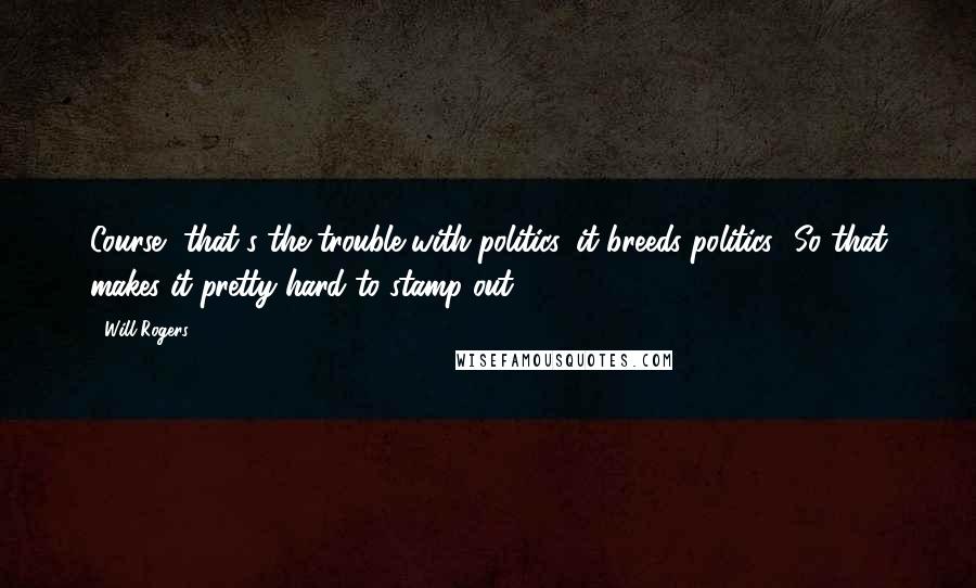 Will Rogers Quotes: Course, that's the trouble with politics, it breeds politics! So that makes it pretty hard to stamp out.