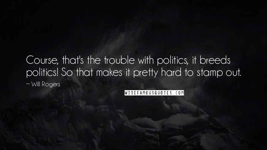 Will Rogers Quotes: Course, that's the trouble with politics, it breeds politics! So that makes it pretty hard to stamp out.