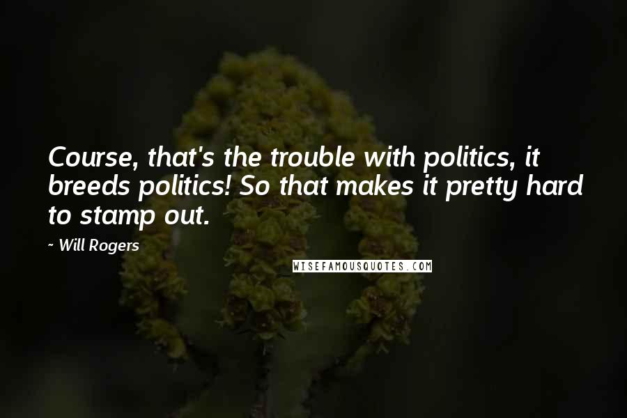 Will Rogers Quotes: Course, that's the trouble with politics, it breeds politics! So that makes it pretty hard to stamp out.