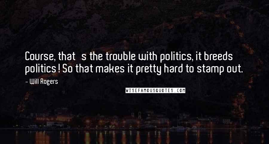 Will Rogers Quotes: Course, that's the trouble with politics, it breeds politics! So that makes it pretty hard to stamp out.