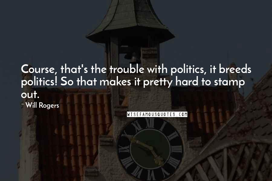 Will Rogers Quotes: Course, that's the trouble with politics, it breeds politics! So that makes it pretty hard to stamp out.