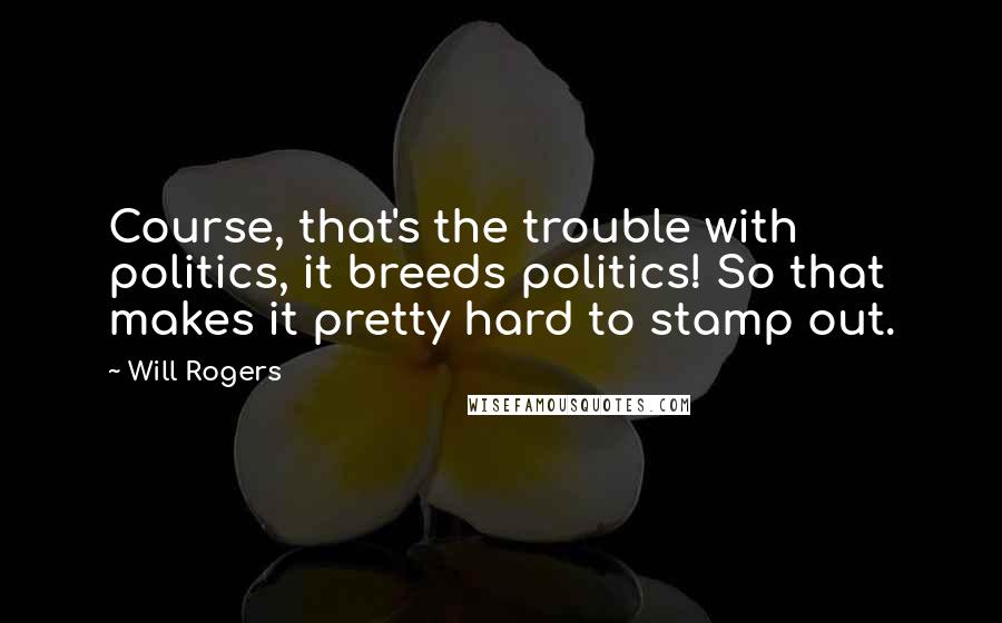 Will Rogers Quotes: Course, that's the trouble with politics, it breeds politics! So that makes it pretty hard to stamp out.