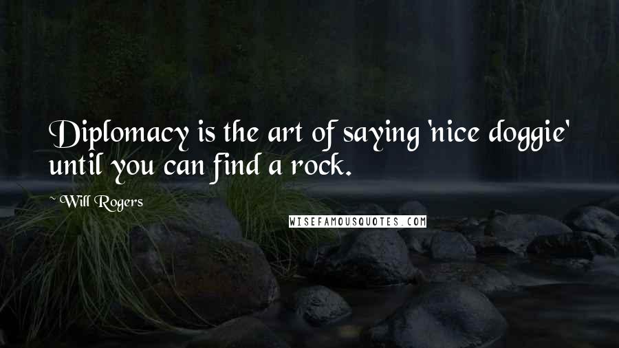 Will Rogers Quotes: Diplomacy is the art of saying 'nice doggie' until you can find a rock.