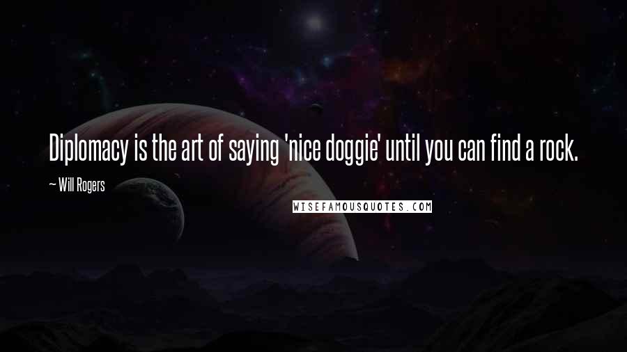 Will Rogers Quotes: Diplomacy is the art of saying 'nice doggie' until you can find a rock.