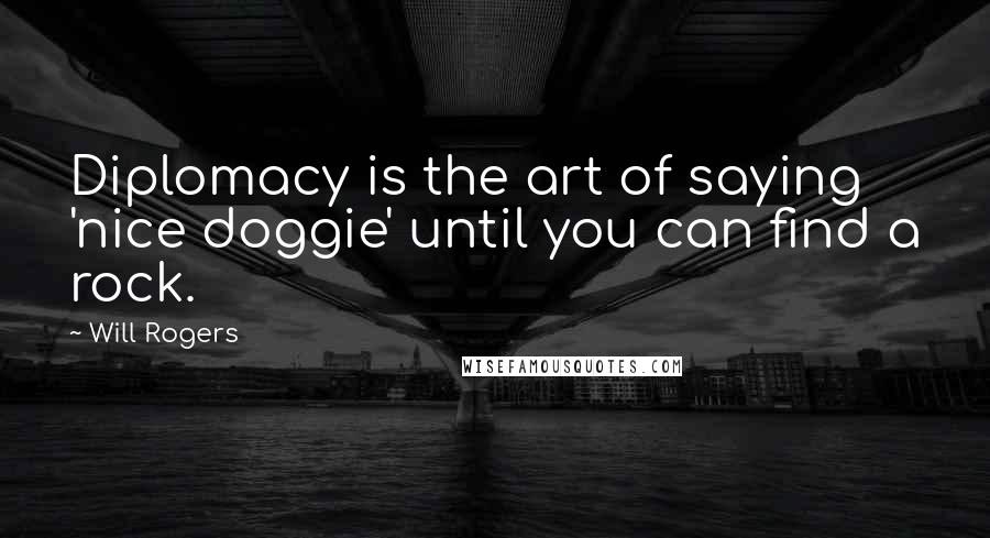 Will Rogers Quotes: Diplomacy is the art of saying 'nice doggie' until you can find a rock.