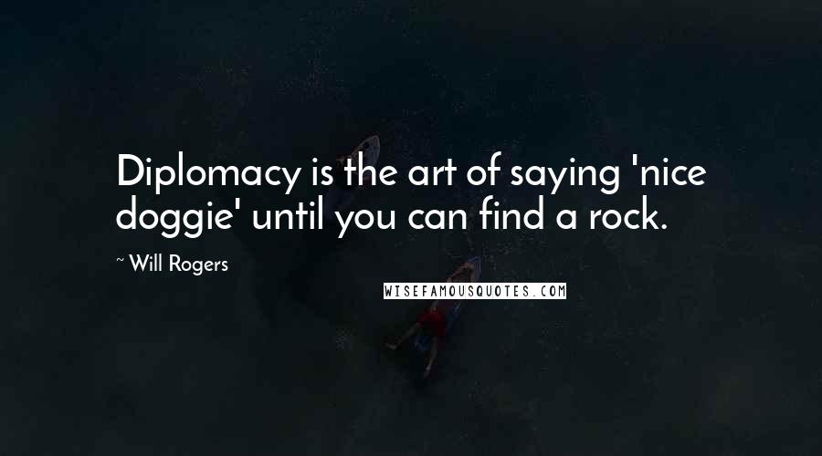 Will Rogers Quotes: Diplomacy is the art of saying 'nice doggie' until you can find a rock.