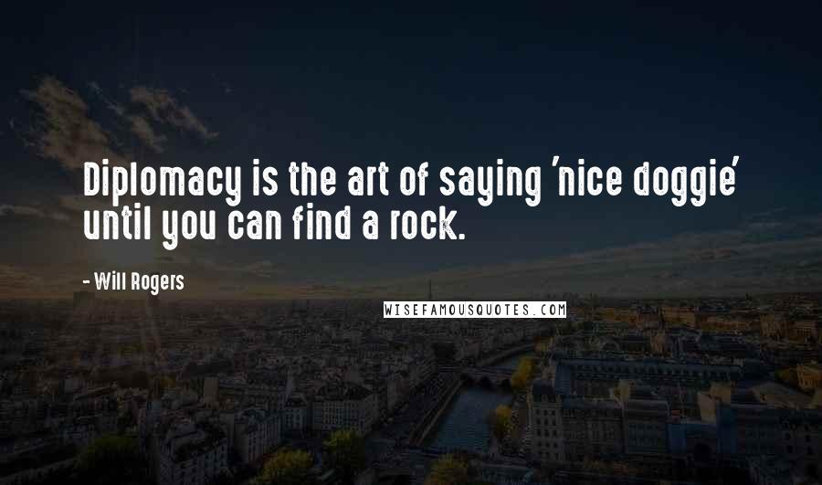 Will Rogers Quotes: Diplomacy is the art of saying 'nice doggie' until you can find a rock.