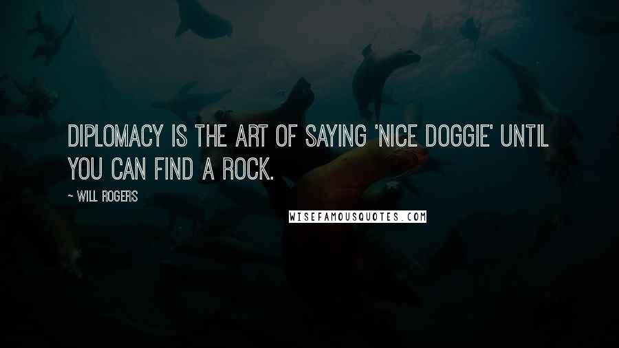 Will Rogers Quotes: Diplomacy is the art of saying 'nice doggie' until you can find a rock.