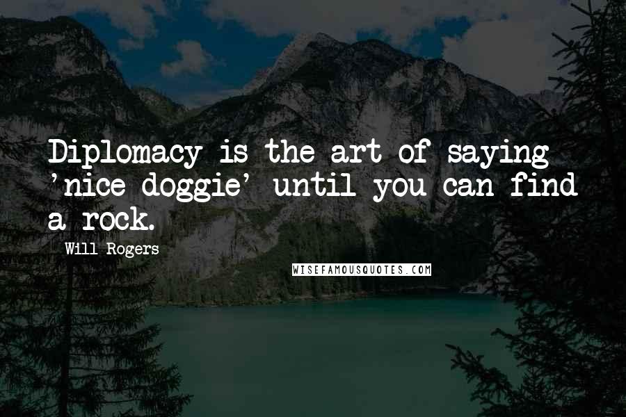 Will Rogers Quotes: Diplomacy is the art of saying 'nice doggie' until you can find a rock.