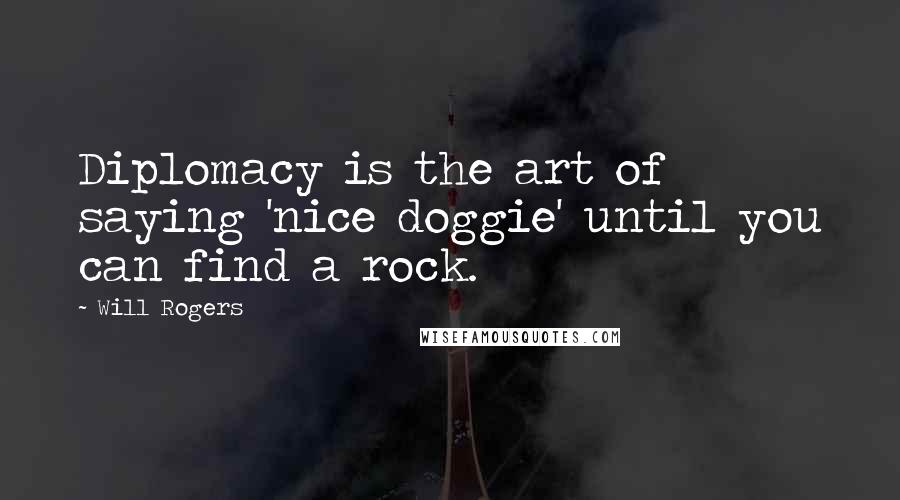 Will Rogers Quotes: Diplomacy is the art of saying 'nice doggie' until you can find a rock.