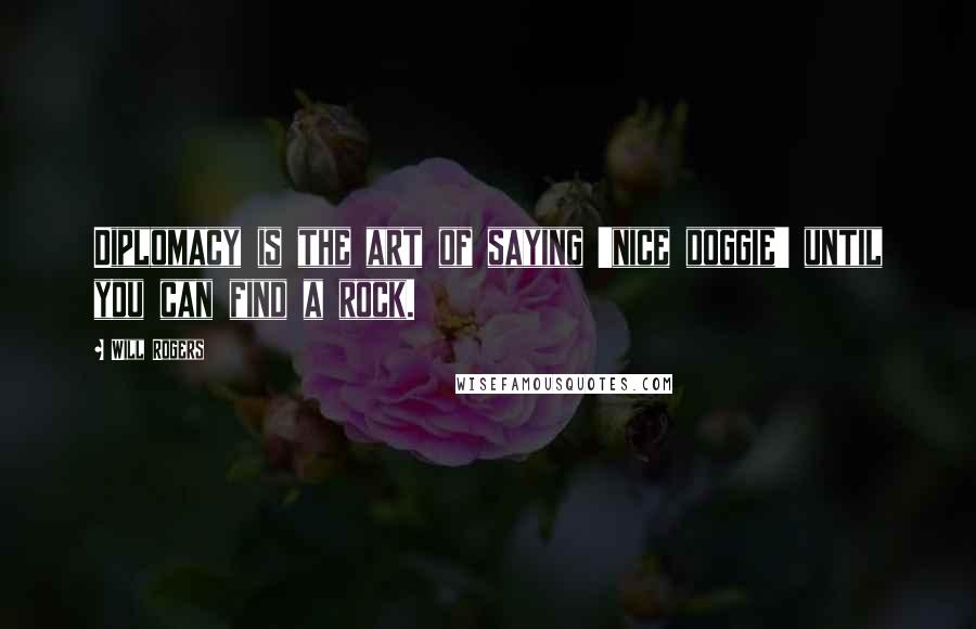 Will Rogers Quotes: Diplomacy is the art of saying 'nice doggie' until you can find a rock.