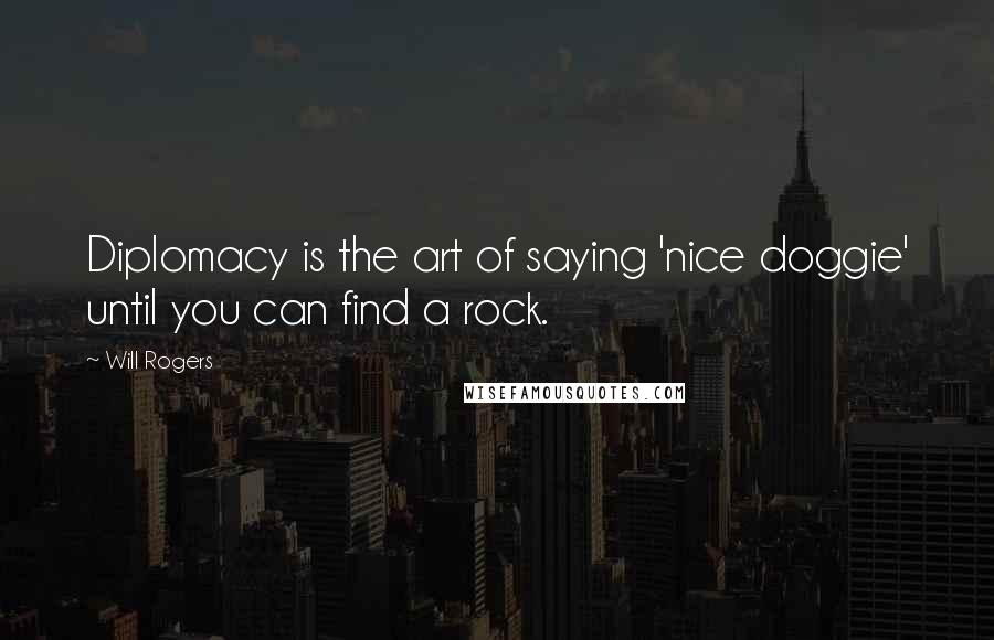 Will Rogers Quotes: Diplomacy is the art of saying 'nice doggie' until you can find a rock.